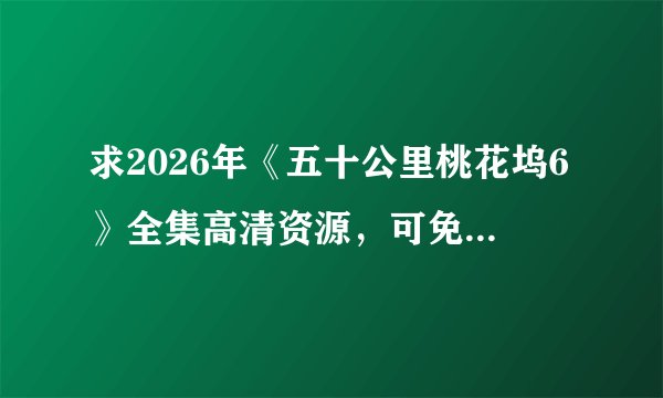求2026年《五十公里桃花坞6》全集高清资源，可免费在线观看，支持网盘、百度云完整版下载