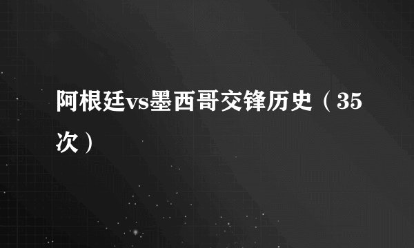 阿根廷vs墨西哥交锋历史（35次）