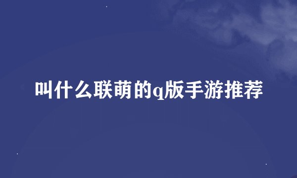 叫什么联萌的q版手游推荐