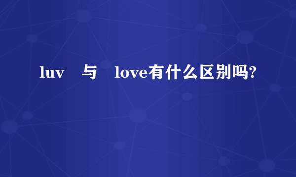 luv 与 love有什么区别吗?