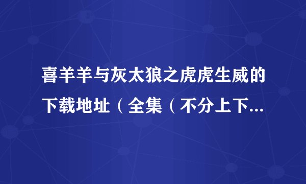 喜羊羊与灰太狼之虎虎生威的下载地址（全集（不分上下集））(qq旋风下的）
