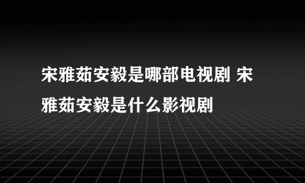 宋雅茹安毅是哪部电视剧 宋雅茹安毅是什么影视剧