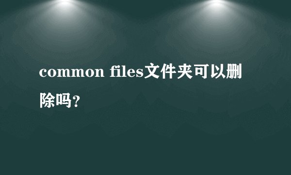 common files文件夹可以删除吗?