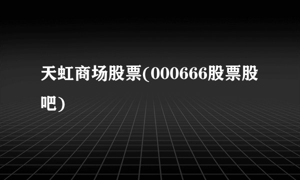 天虹商场股票(000666股票股吧)