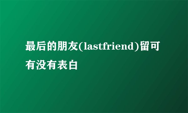 最后的朋友(lastfriend)留可有没有表白