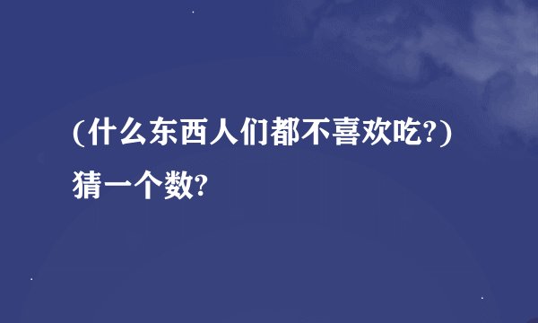 (什么东西人们都不喜欢吃?)猜一个数?