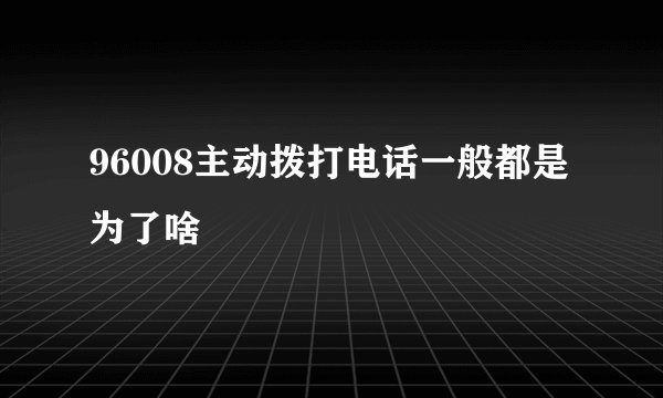 96008主动拨打电话一般都是为了啥