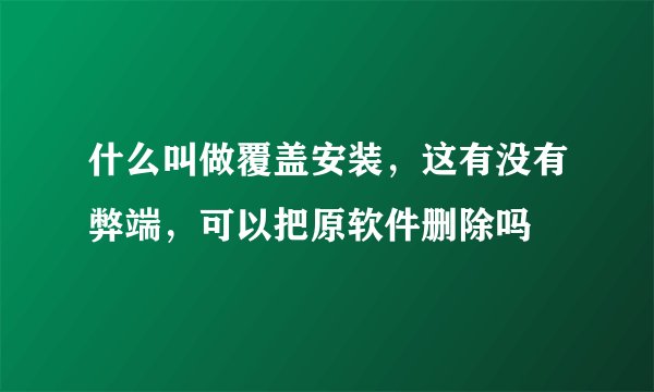 什么叫做覆盖安装，这有没有弊端，可以把原软件删除吗