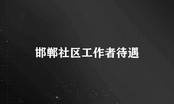 邯郸社区工作者待遇