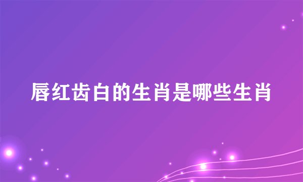 唇红齿白的生肖是哪些生肖