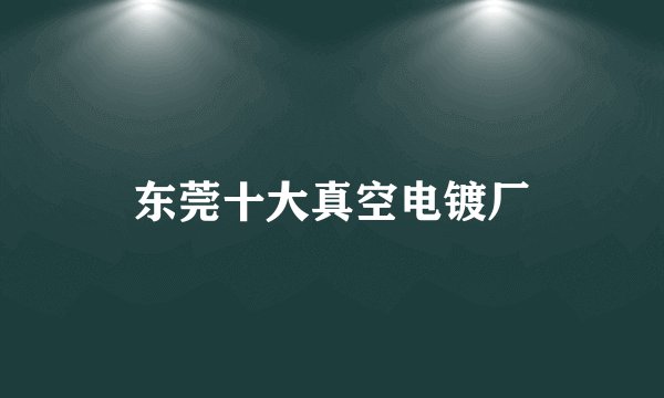 东莞十大真空电镀厂