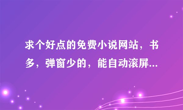 求个好点的免费小说网站，书多，弹窗少的，能自动滚屏，页面清晰整洁能一目了然，别有太多错别字。