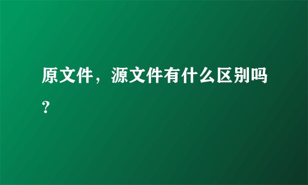 原文件,源文件有什么区别吗?