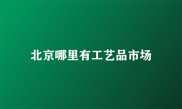 北京哪里有工艺品市场