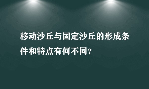 移动沙丘与固定沙丘的形成条件和特点有何不同？