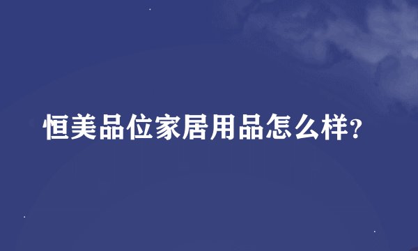恒美品位家居用品怎么样？