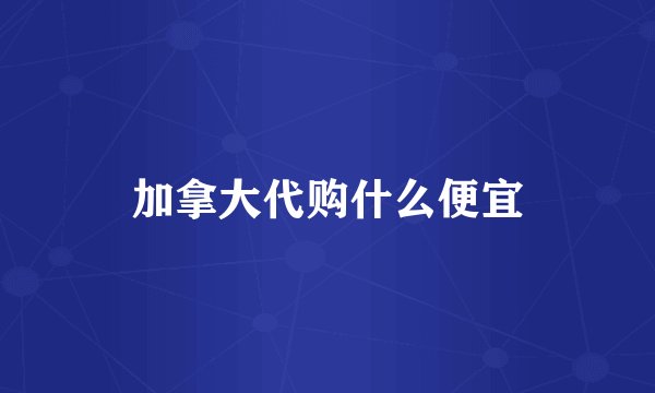 加拿大代购什么便宜