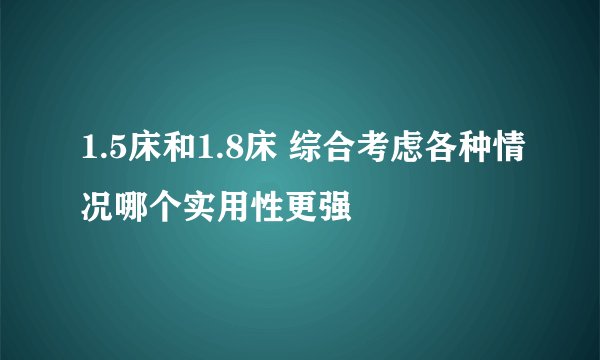 1.5床和1.8床 综合考虑各种情况哪个实用性更强