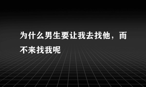 为什么男生要让我去找他，而不来找我呢