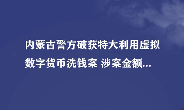 内蒙古警方破获特大利用虚拟数字货币洗钱案 涉案金额120亿元