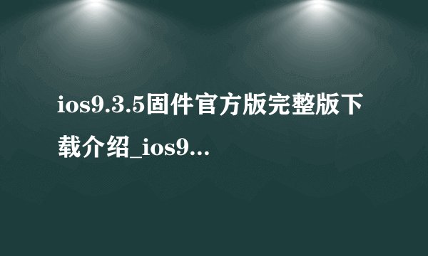 ios9.3.5固件官方版完整版下载介绍_ios9.3.5固件官方版完整版下载是什么