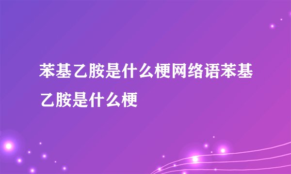 苯基乙胺是什么梗网络语苯基乙胺是什么梗