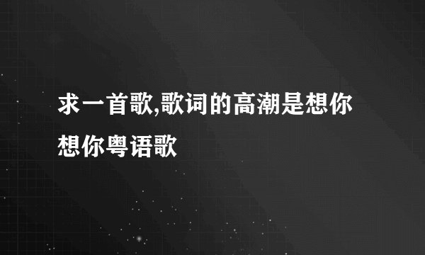 求一首歌,歌词的高潮是想你想你粤语歌