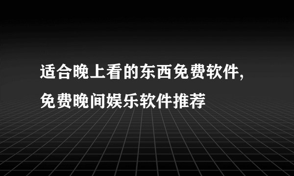 适合晚上看的东西免费软件,免费晚间娱乐软件推荐