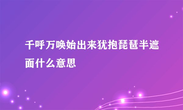 千呼万唤始出来犹抱琵琶半遮面什么意思