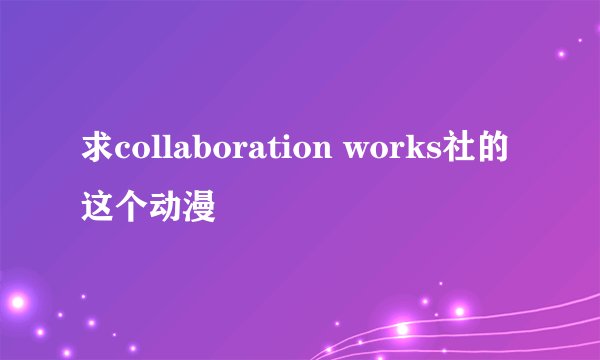 求collaboration works社的这个动漫
