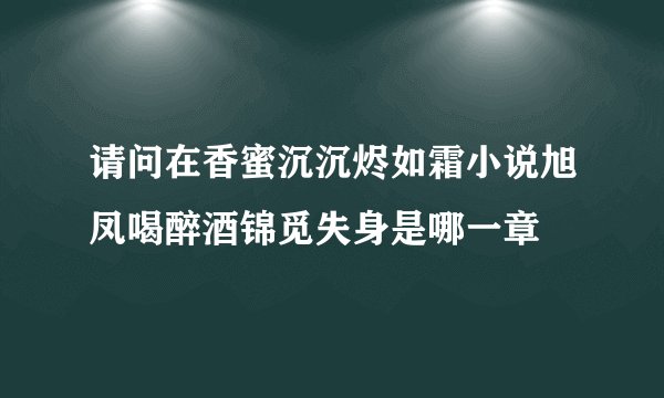 请问在香蜜沉沉烬如霜小说旭凤喝醉酒锦觅失身是哪一章