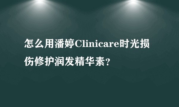怎么用潘婷Clinicare时光损伤修护润发精华素?