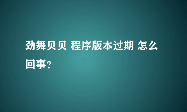 劲舞贝贝 程序版本过期 怎么回事？