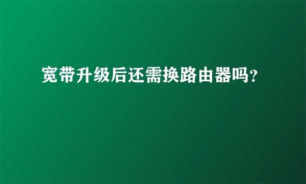 宽带升级后还需换路由器吗？