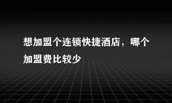 想加盟个连锁快捷酒店，哪个加盟费比较少