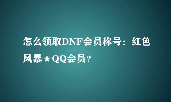 怎么领取DNF会员称号：红色风暴★QQ会员？