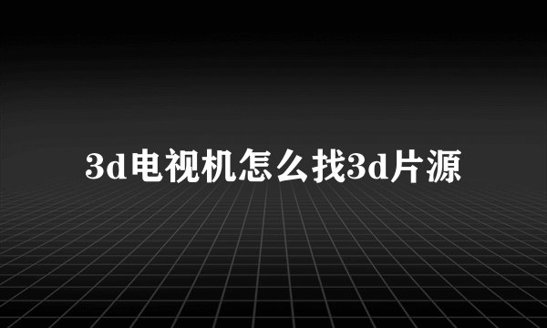 3d电视机怎么找3d片源