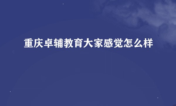 重庆卓辅教育大家感觉怎么样