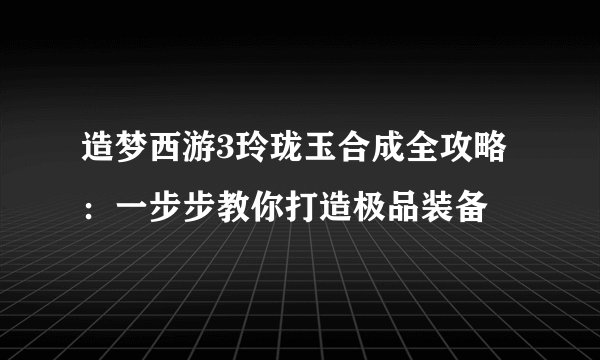 造梦西游3玲珑玉合成全攻略:一步步教你打造极品装备
