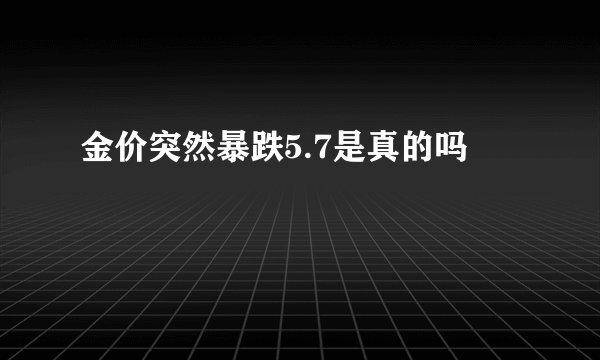 金价突然暴跌5.7是真的吗