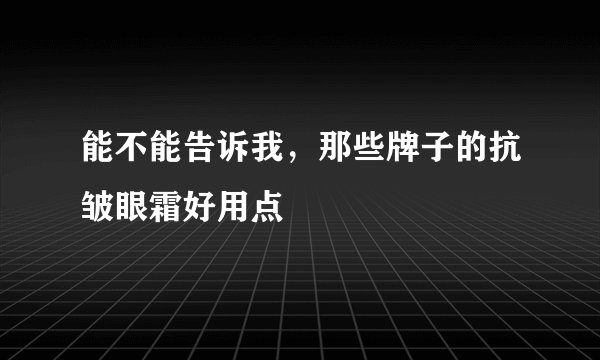 能不能告诉我，那些牌子的抗皱眼霜好用点