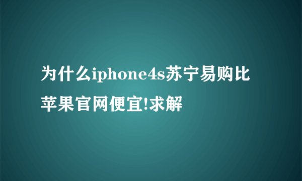 为什么iphone4s苏宁易购比苹果官网便宜!求解