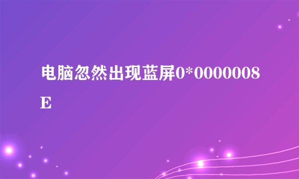 电脑忽然出现蓝屏0*0000008E