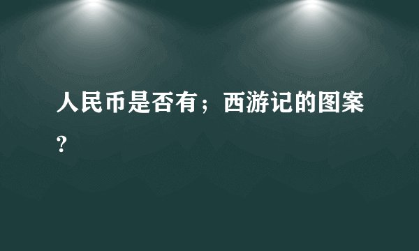 人民币是否有；西游记的图案?