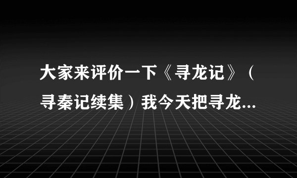 大家来评价一下《寻龙记》（寻秦记续集）我今天把寻龙记看完了，感觉