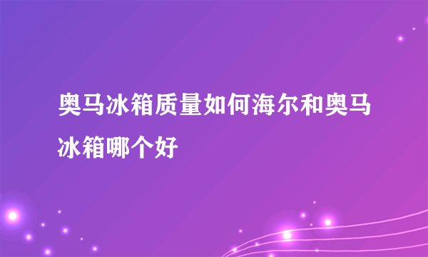 奥马冰箱质量如何海尔和奥马冰箱哪个好