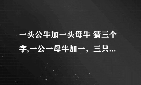 一头公牛加一头母牛 猜三个字,一公一母牛加一，三只牛闹翻天