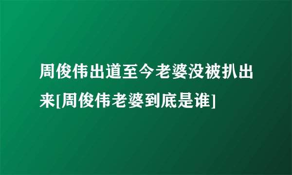 周俊伟出道至今老婆没被扒出来[周俊伟老婆到底是谁]