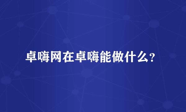 卓嗨网在卓嗨能做什么?