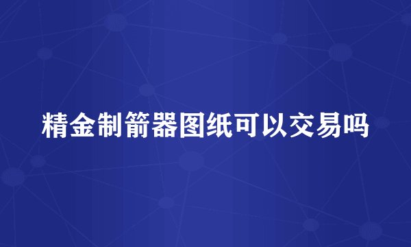精金制箭器图纸可以交易吗